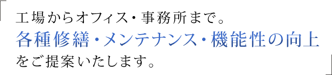 工場からオフィス・事務所まで。 各種修繕・メンテナンス・機能性の向上をご提案いたします。