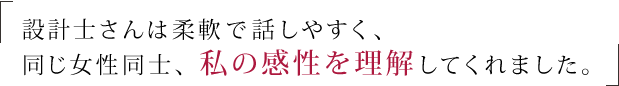 設計士さんは柔軟で話しやすく、同じ女性同士、私の感性を理解してくれました。