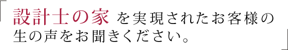 「設計士の家」を実現されたお客様の生の声をお聞きください。